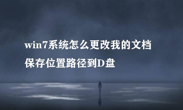win7系统怎么更改我的文档保存位置路径到D盘