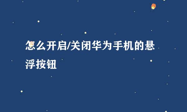 怎么开启/关闭华为手机的悬浮按钮