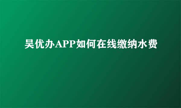 吴优办APP如何在线缴纳水费
