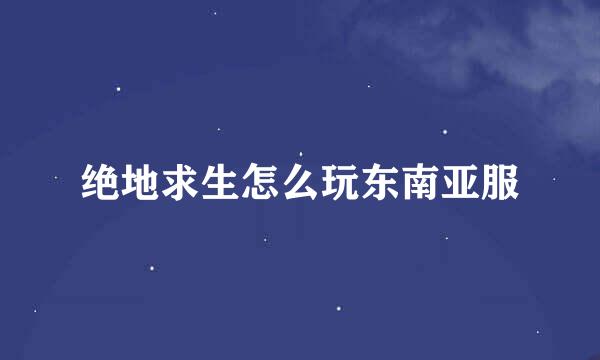 绝地求生怎么玩东南亚服