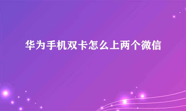华为手机双卡怎么上两个微信