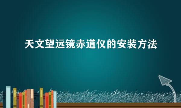 天文望远镜赤道仪的安装方法