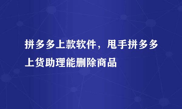 拼多多上款软件，甩手拼多多上货助理能删除商品