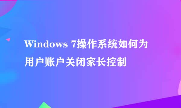 Windows 7操作系统如何为用户账户关闭家长控制