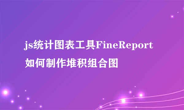 js统计图表工具FineReport如何制作堆积组合图