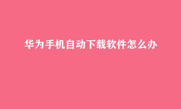 华为手机自动下载软件怎么办