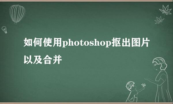 如何使用photoshop抠出图片以及合并