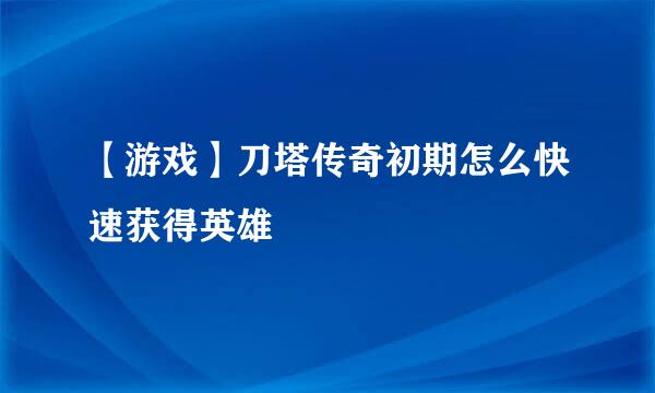 【游戏】刀塔传奇初期怎么快速获得英雄