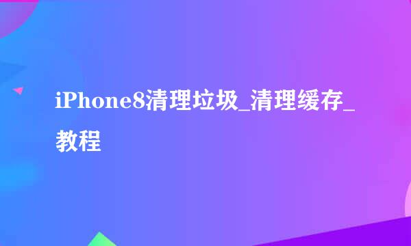 iPhone8清理垃圾_清理缓存_教程