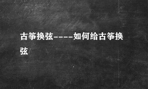 古筝换弦----如何给古筝换弦