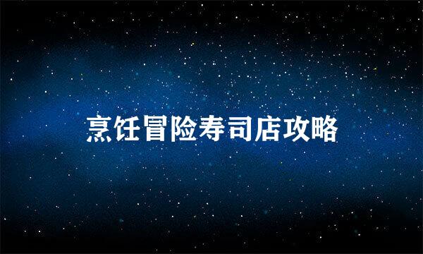 烹饪冒险寿司店攻略