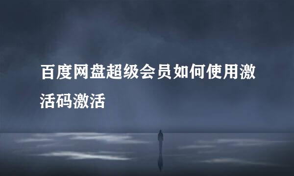 百度网盘超级会员如何使用激活码激活