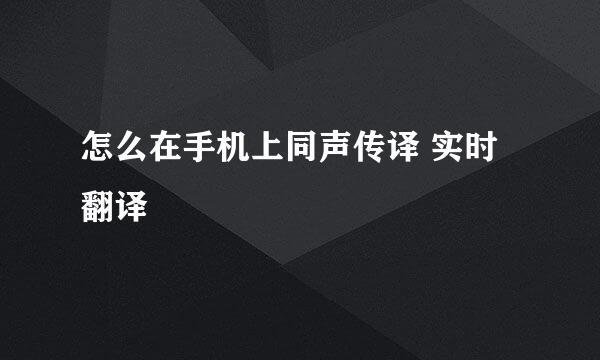 怎么在手机上同声传译 实时翻译