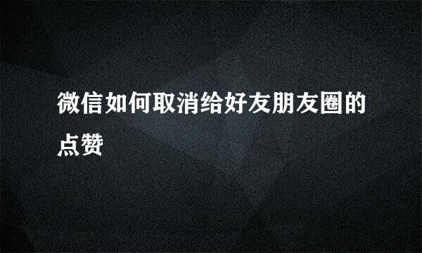 微信如何取消给好友朋友圈的点赞