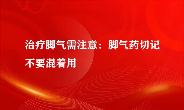 治疗脚气需注意：脚气药切记不要混着用
