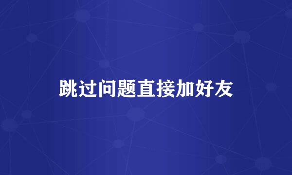 跳过问题直接加好友