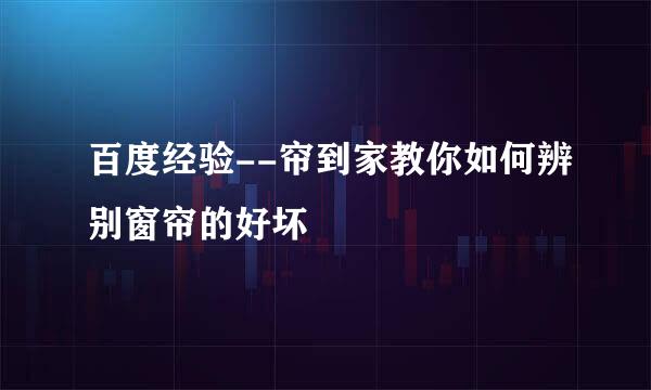 百度经验--帘到家教你如何辨别窗帘的好坏
