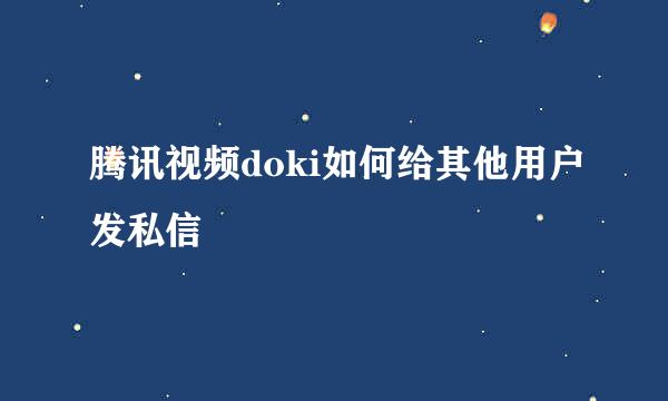 腾讯视频doki如何给其他用户发私信