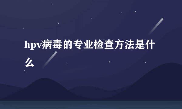 hpv病毒的专业检查方法是什么