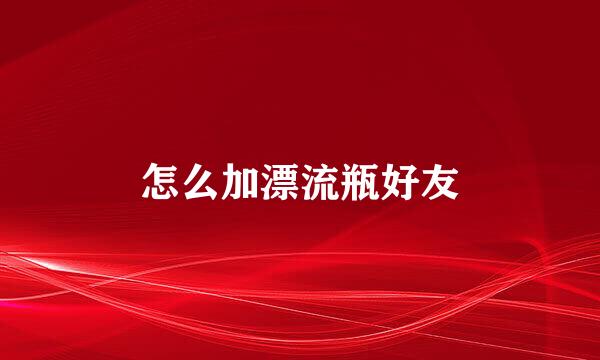 怎么加漂流瓶好友