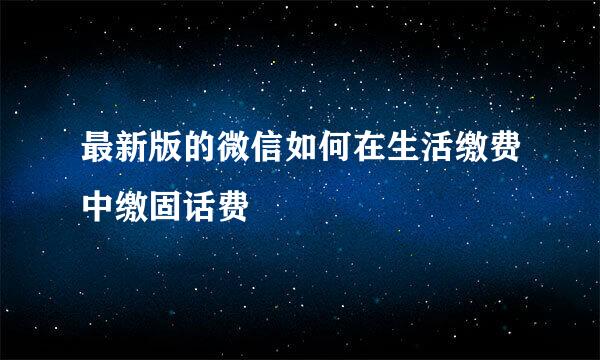 最新版的微信如何在生活缴费中缴固话费