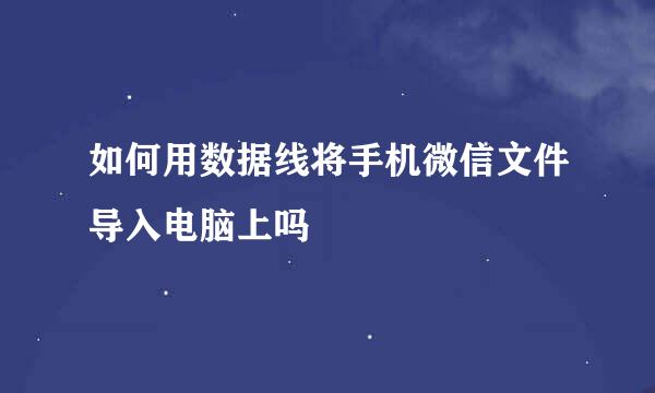 如何用数据线将手机微信文件导入电脑上吗