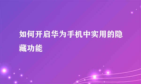 如何开启华为手机中实用的隐藏功能