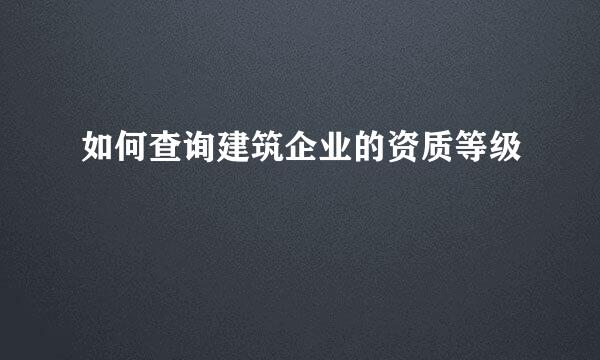 如何查询建筑企业的资质等级
