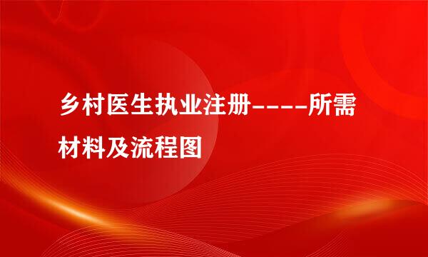 乡村医生执业注册----所需材料及流程图