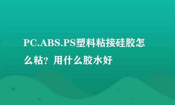 PC.ABS.PS塑料粘接硅胶怎么粘？用什么胶水好