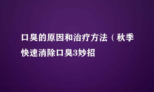口臭的原因和治疗方法（秋季快速消除口臭3妙招