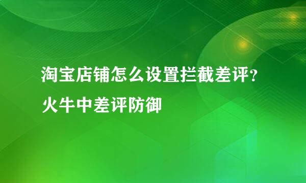 淘宝店铺怎么设置拦截差评？火牛中差评防御