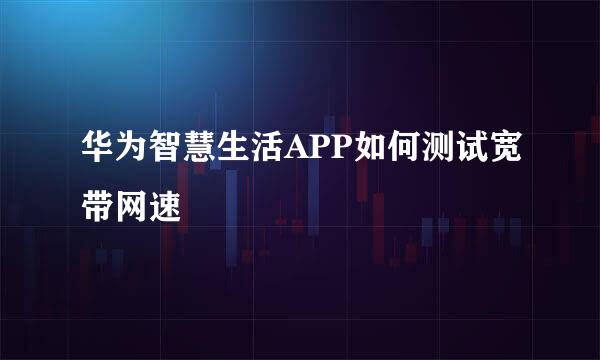 华为智慧生活APP如何测试宽带网速