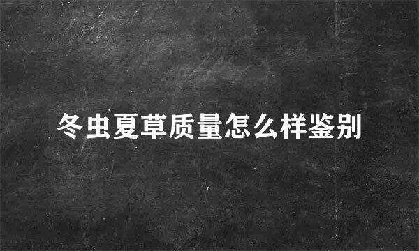 冬虫夏草质量怎么样鉴别