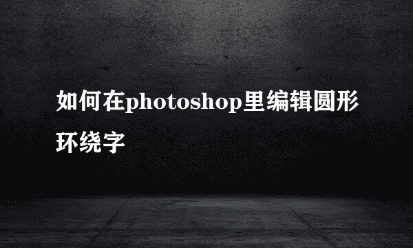 如何在photoshop里编辑圆形环绕字