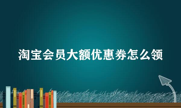 淘宝会员大额优惠券怎么领