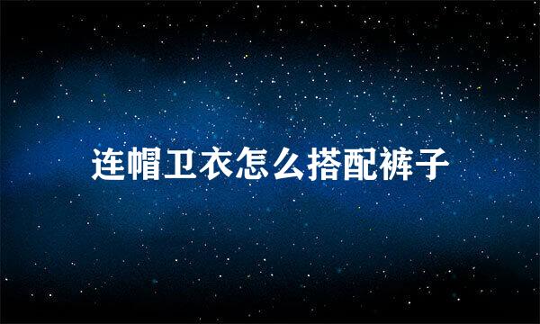 连帽卫衣怎么搭配裤子