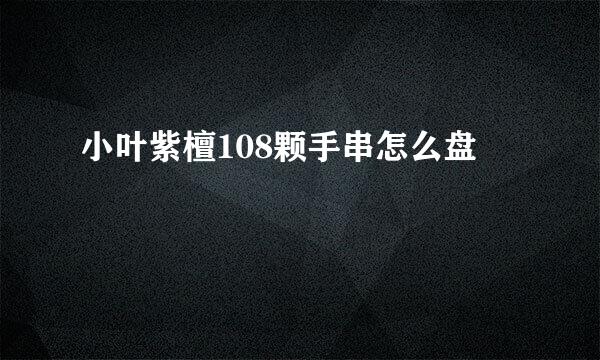 小叶紫檀108颗手串怎么盘