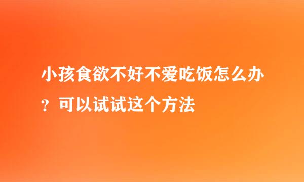 小孩食欲不好不爱吃饭怎么办？可以试试这个方法