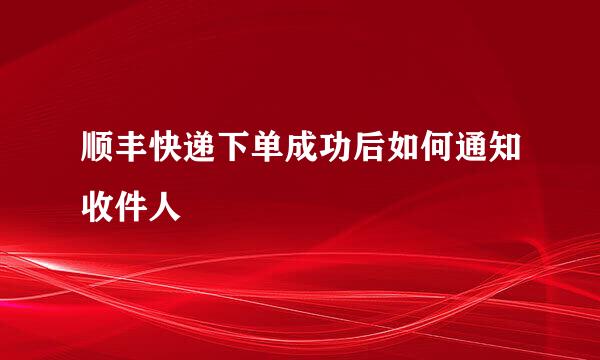 顺丰快递下单成功后如何通知收件人