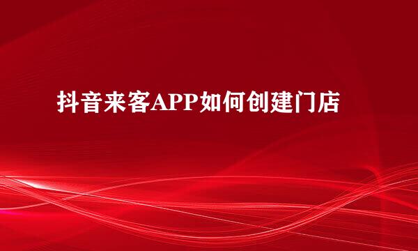 抖音来客APP如何创建门店