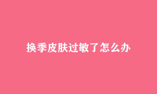 换季皮肤过敏了怎么办