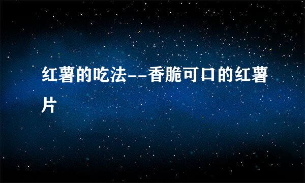 红薯的吃法--香脆可口的红薯片