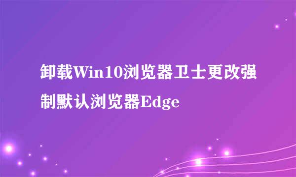 卸载Win10浏览器卫士更改强制默认浏览器Edge