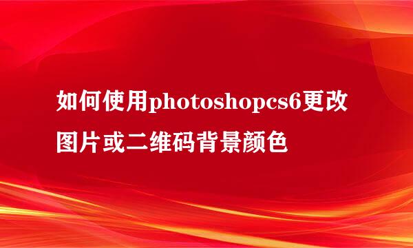 如何使用photoshopcs6更改图片或二维码背景颜色