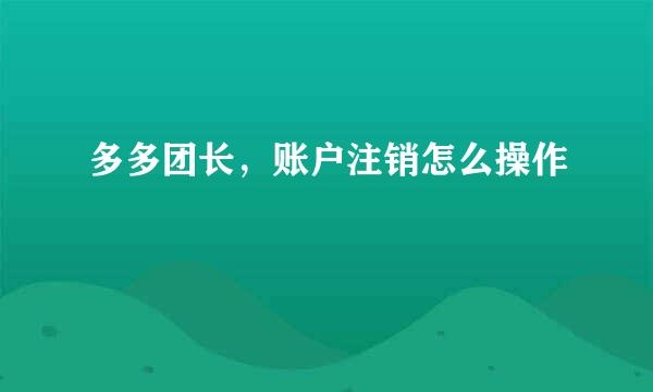 多多团长，账户注销怎么操作