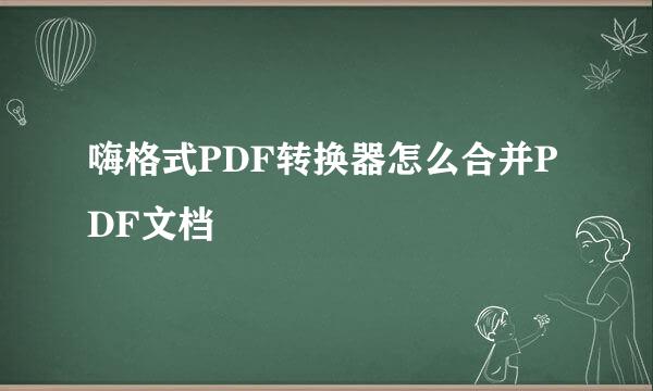 嗨格式PDF转换器怎么合并PDF文档