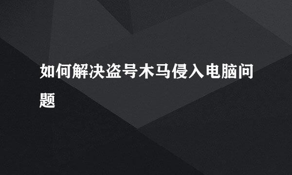 如何解决盗号木马侵入电脑问题