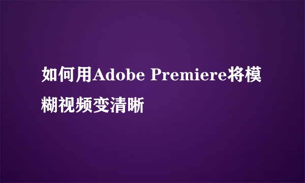 如何用Adobe Premiere将模糊视频变清晰