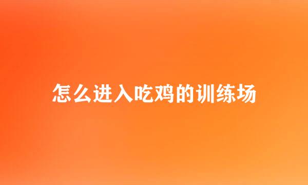 怎么进入吃鸡的训练场
